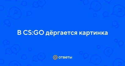 Ответы Mail.ru: В CS:GO дёргается картинка