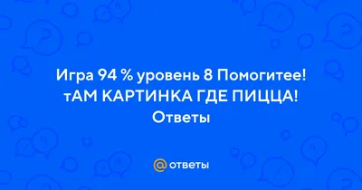 Ответы Mail.ru: Игра 94 % уровень 8 Помогитее! тАМ КАРТИНКА ГДЕ ПИЦЦА!  Ответы