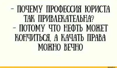 ПОЧЕМУ ПРОФЕССИЯ ЮРИСТА ТАК ПРИВЛЕКАТЕЛЬНА? - ПОТОМУ ЧТО НЕФТЬ МОЖЕТ  КОНЧИТЬСЯ, А КАЧАТЬ ПРАВА / Действительно :: текст на белом фоне / смешные  картинки и другие приколы: комиксы, гиф анимация, видео, лучший  интеллектуальный юмор.