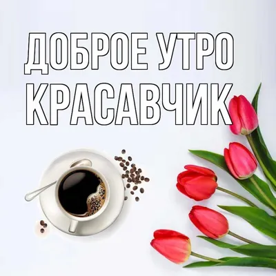 Открытка с именем Красавчик Доброе утро тюльпаны и кофе. Открытки на каждый  день с именами и пожеланиями.