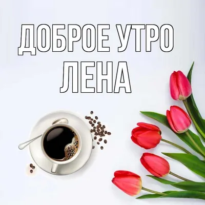 Открытка с именем лена Доброе утро тюльпаны и кофе. Открытки на каждый день  с именами и пожеланиями.