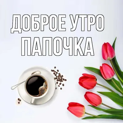 Открытка с именем Папочка Доброе утро тюльпаны и кофе. Открытки на каждый  день с именами и пожеланиями.