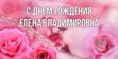 Открытка с именем Елена Владимировна С днем рождения картинки. Открытки на  каждый день с именами и пожеланиями.