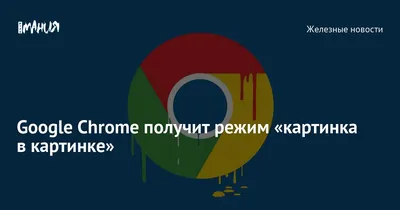 Google Chrome теперь поддерживает режим «картинка в картинке» для видео -  Rozetked.me