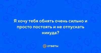 Ответы Mail.ru: Я Хочу тебя Обнять ((( Что делать?