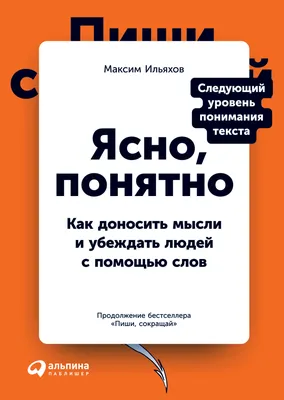 Ясно, понятно: Как доносить мысли и убеждать людей с помощью слов — купить  книгу Максима Ильяхова на сайте alpinabook.ru