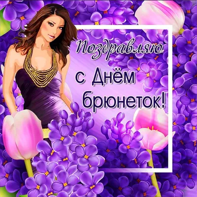 С днём 💜🌸💁🏻🌸💜 БРЮНЕТОК! 28 мая | Праздник, Открытки, Надписи