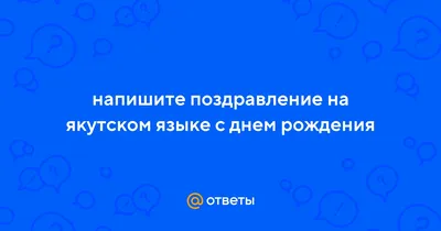 Ответы Mail.ru: напишите поздравление на якутском языке с днем рождения