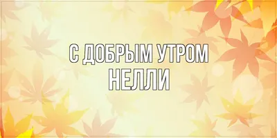 Открытка с именем Нелли С добрым утром. Открытки на каждый день с именами и  пожеланиями.