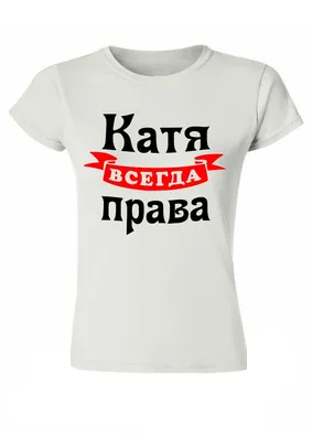 Катя всегда права - именные футболки на заказ онлайн