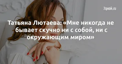 Татьяна Лютаева: «Мне никогда не бывает скучно ни с собой, ни с окружающим  миром» стр.11 - 7Дней.ру