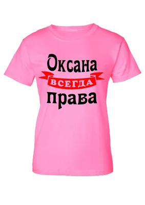 Оксана всегда права - женские футболки с именем на заказ