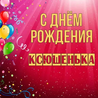 Открытка Ксюшенька С днём рождения.