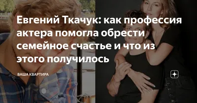 Евгений Ткачук: как профессия актера помогла обрести семейное счастье и что  из этого получилось | Ваша квартира | Дзен