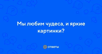 Ответы Mail.ru: Мы любим чудеса, и яркие картинки?