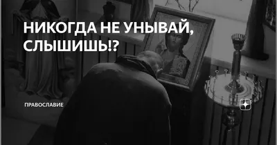 НИКОГДА НЕ УНЫВАЙ, СЛЫШИШЬ!? | Православие | Дзен