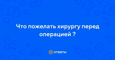 Ответы Mail.ru: Что пожелать хирургу перед операцией ?