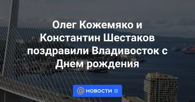 Молодой и перспективный — Константин Шестаков поздравил Владивосток с днём  рождения | Восток-Медиа | Дзен