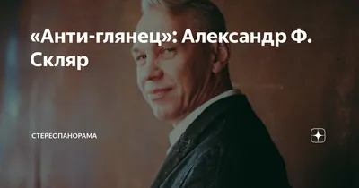 Анти-глянец»: Александр Ф. Скляр | СТЕРЕОПАНОРАМА | Дзен