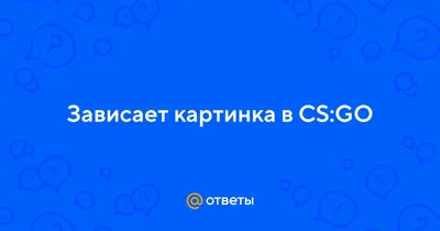 Ответы Mail.ru: Зависает картинка в CS:GO